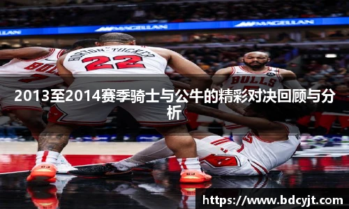 2013至2014赛季骑士与公牛的精彩对决回顾与分析