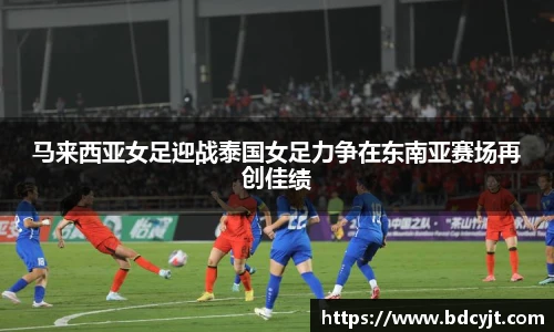 马来西亚女足迎战泰国女足力争在东南亚赛场再创佳绩