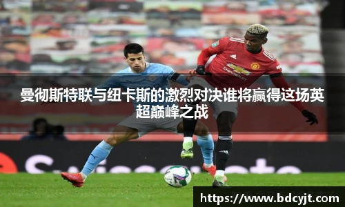 曼彻斯特联与纽卡斯的激烈对决谁将赢得这场英超巅峰之战