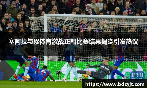 塞阿拉与累体育激战正酣比赛结果揭晓引发热议